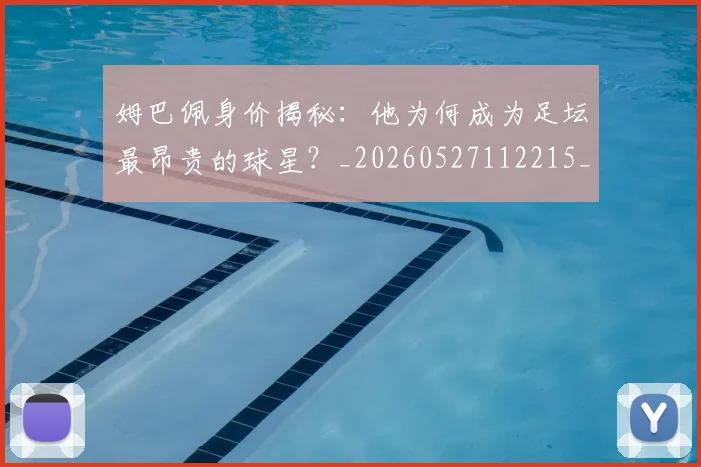姆巴佩身价揭秘：他为何成为足坛最昂贵的球星？_20260527112215_20260609132849
