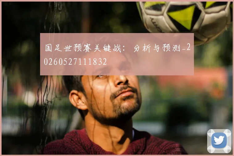 国足世预赛关键战:分析与预测_20260527111832