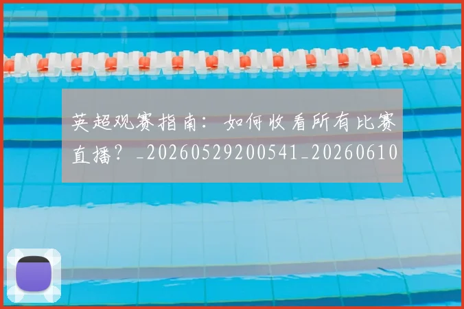 英超观赛指南:如何收看所有比赛直播?_20260529200541_20260610170057