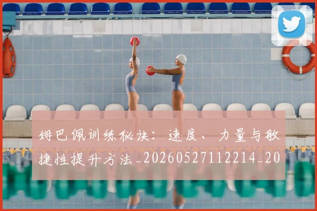姆巴佩训练秘诀：速度、力量与敏捷性提升方法_20260527112214_20260609132847