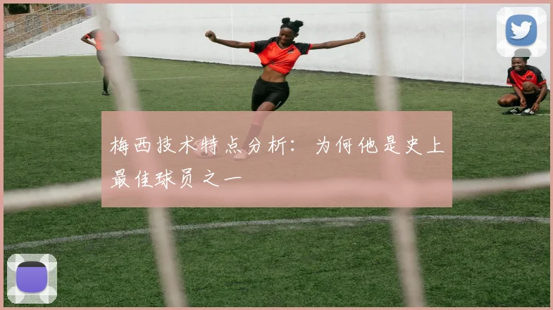 梅西技术特点分析:为何他是史上最佳球员之一