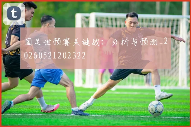 国足世预赛关键战:分析与预测_20260521202322