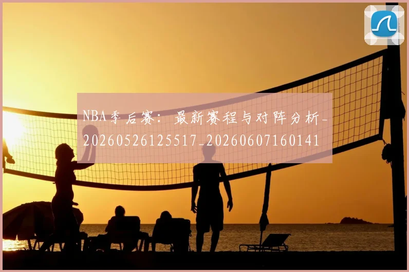NBA季后赛:最新赛程与对阵分析_20260526125517_20260607160141