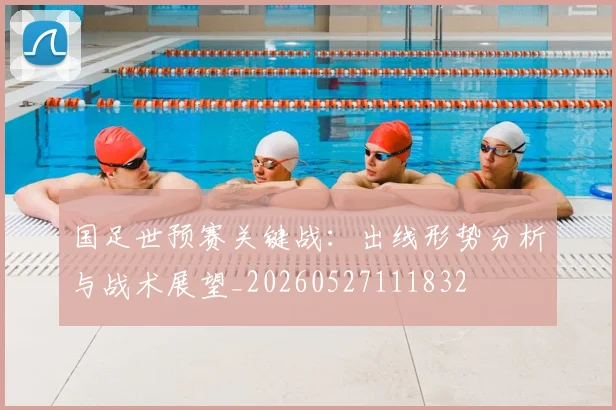 国足世预赛关键战:出线形势分析与战术展望_20260527111832