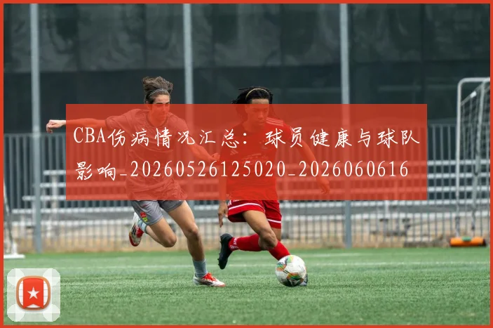 CBA伤病情况汇总:球员健康与球队影响_20260526125020_20260606165140