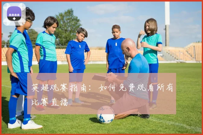 英超观赛指南:如何免费观看所有比赛直播