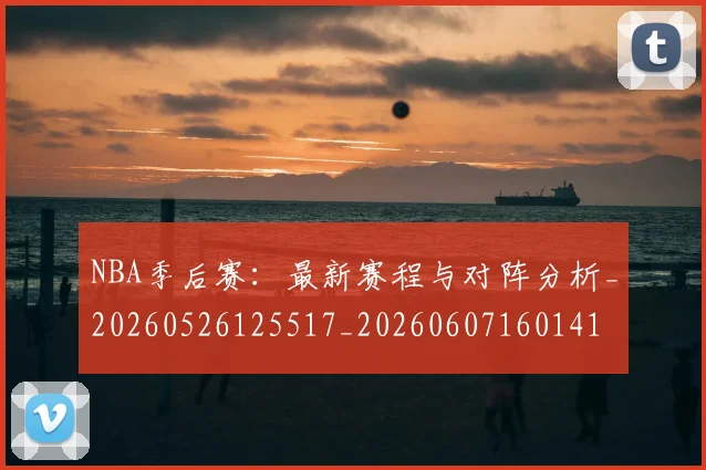 NBA季后赛:最新赛程与对阵分析_20260526125517_20260607160141
