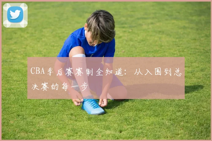 CBA季后赛赛制全知道:从入围到总决赛的每一步