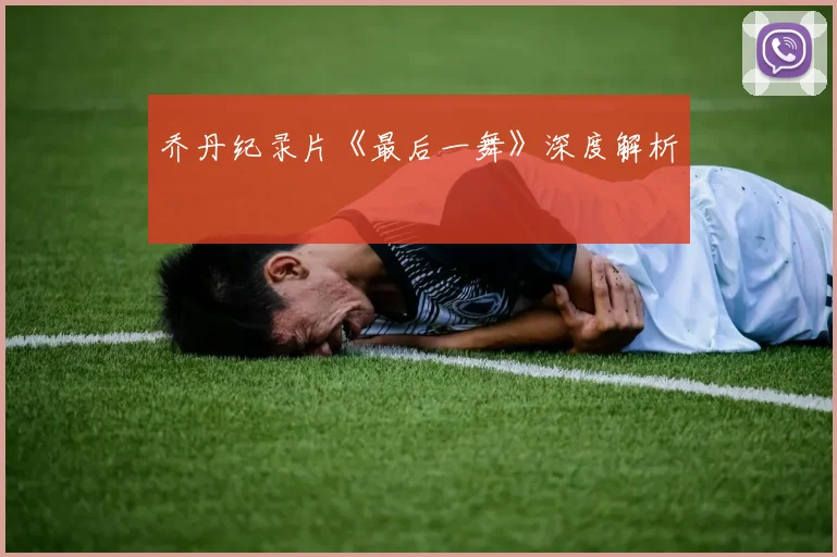 乔丹纪录片《最后一舞》深度解析