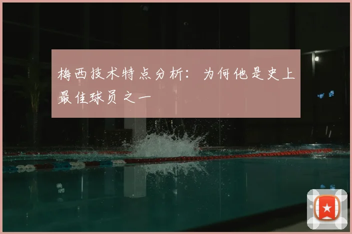 梅西技术特点分析:为何他是史上最佳球员之一