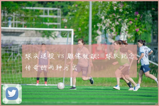 球衣退役 vs 雕像致敬:球队纪念传奇的两种方式