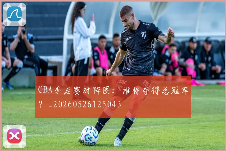 CBA季后赛对阵图:谁将夺得总冠军?_20260526125043