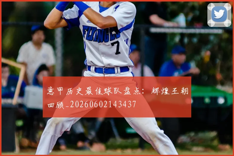 意甲历史最佳球队盘点:辉煌王朝回顾_20260602143437