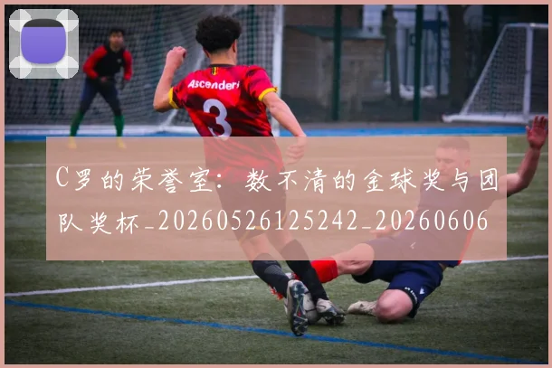 C罗的荣誉室:数不清的金球奖与团队奖杯_20260526125242_20260606165435