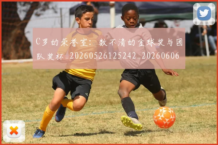 C罗的荣誉室：数不清的金球奖与团队奖杯_20260526125242_20260606165435