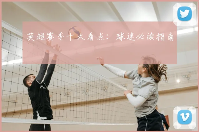 英超赛季十大看点：球迷必读指南