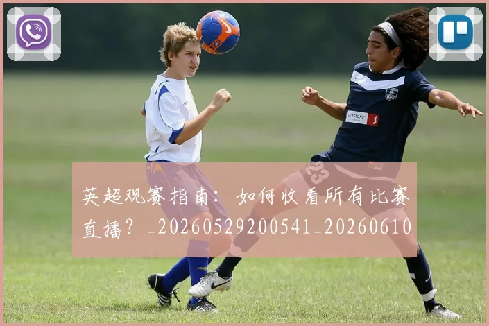 英超观赛指南：如何收看所有比赛直播？_20260529200541_20260610170057