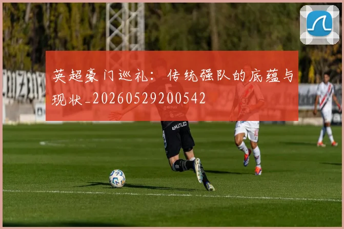 英超豪门巡礼：传统强队的底蕴与现状_20260529200542