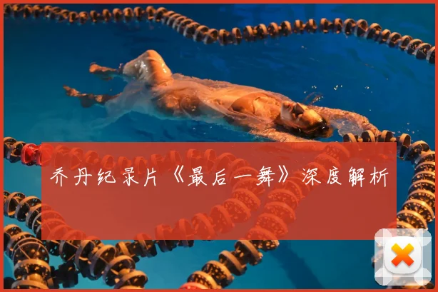 乔丹纪录片《最后一舞》深度解析