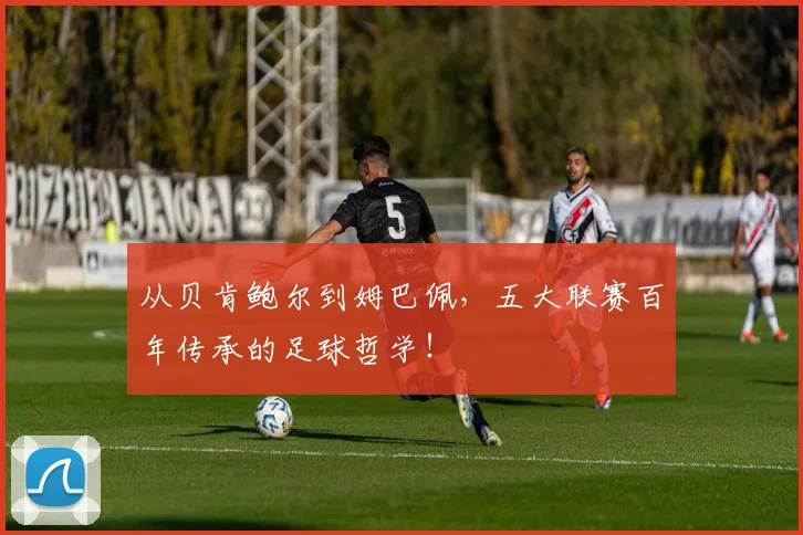 从贝肯鲍尔到姆巴佩，五大联赛百年传承的足球哲学！