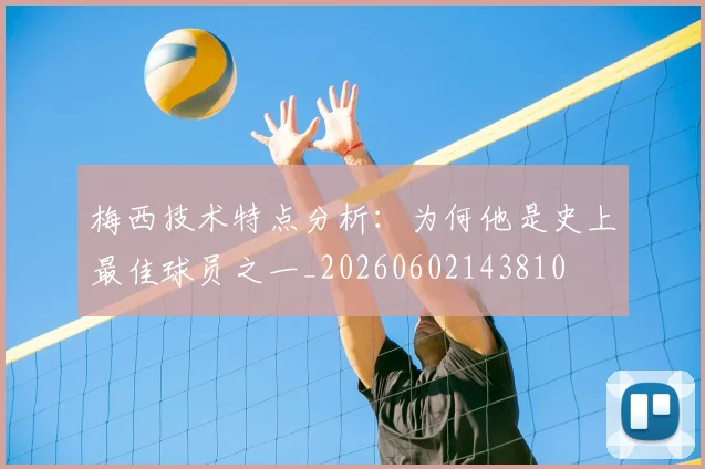 梅西技术特点分析：为何他是史上最佳球员之一_20260602143810