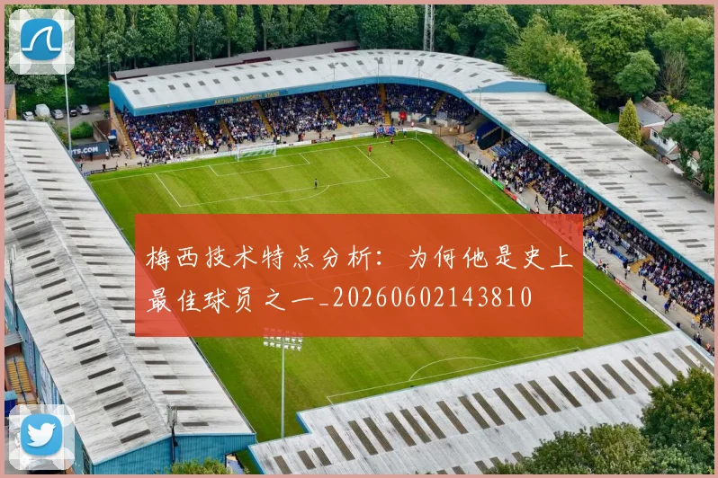 梅西技术特点分析:为何他是史上最佳球员之一_20260602143810